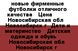 новые фирменные футболки отличного качества › Цена ­ 200 - Новосибирская обл., Новосибирск г. Дети и материнство » Детская одежда и обувь   . Новосибирская обл.,Новосибирск г.